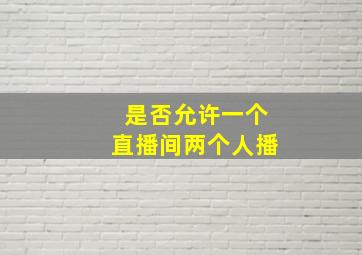 是否允许一个直播间两个人播