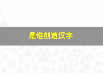 是谁创造汉字