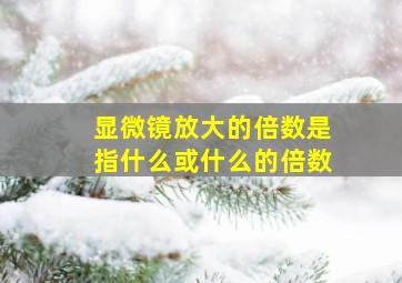 显微镜放大的倍数是指什么或什么的倍数