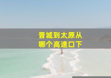 晋城到太原从哪个高速口下