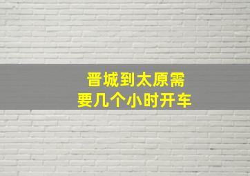 晋城到太原需要几个小时开车