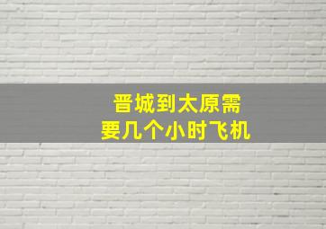 晋城到太原需要几个小时飞机