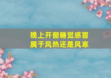 晚上开窗睡觉感冒属于风热还是风寒