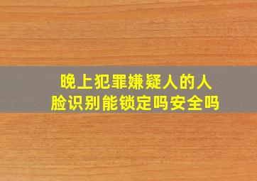 晚上犯罪嫌疑人的人脸识别能锁定吗安全吗