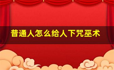 普通人怎么给人下咒巫术