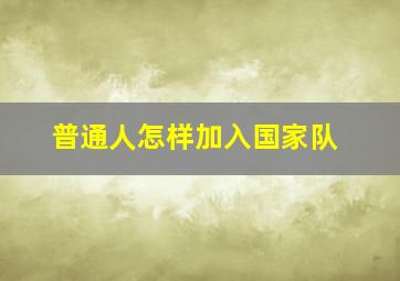 普通人怎样加入国家队