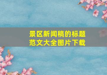 景区新闻稿的标题范文大全图片下载