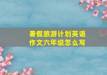 暑假旅游计划英语作文六年级怎么写