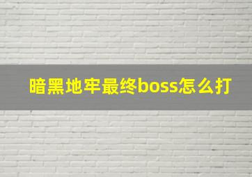 暗黑地牢最终boss怎么打