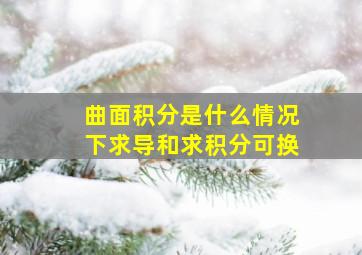 曲面积分是什么情况下求导和求积分可换