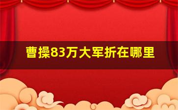 曹操83万大军折在哪里