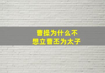 曹操为什么不想立曹丕为太子