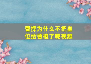 曹操为什么不把皇位给曹植了呢视频