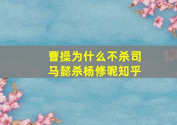 曹操为什么不杀司马懿杀杨修呢知乎