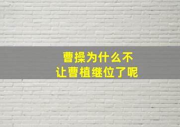 曹操为什么不让曹植继位了呢