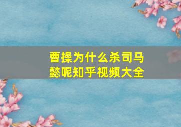 曹操为什么杀司马懿呢知乎视频大全