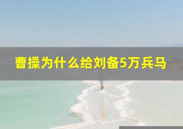 曹操为什么给刘备5万兵马