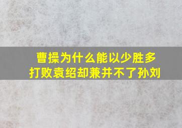 曹操为什么能以少胜多打败袁绍却兼并不了孙刘