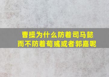 曹操为什么防着司马懿而不防着荀彧或者郭嘉呢