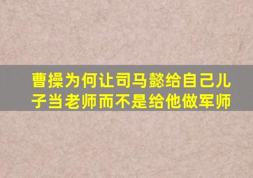 曹操为何让司马懿给自己儿子当老师而不是给他做军师