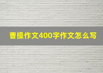 曹操作文400字作文怎么写