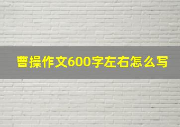 曹操作文600字左右怎么写