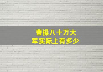 曹操八十万大军实际上有多少