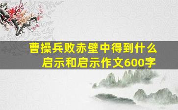 曹操兵败赤壁中得到什么启示和启示作文600字