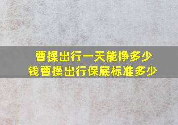 曹操出行一天能挣多少钱曹操出行保底标准多少