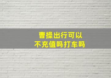 曹操出行可以不充值吗打车吗