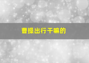 曹操出行干嘛的