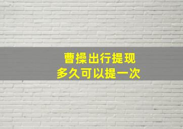 曹操出行提现多久可以提一次