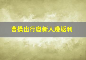 曹操出行邀新人赚返利