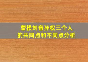 曹操刘备孙权三个人的共同点和不同点分析