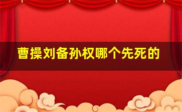 曹操刘备孙权哪个先死的