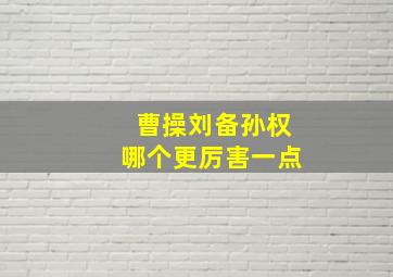 曹操刘备孙权哪个更厉害一点