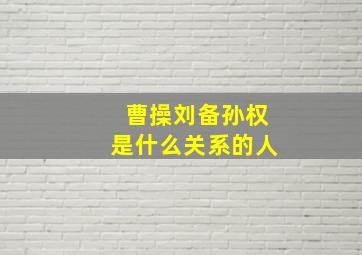 曹操刘备孙权是什么关系的人