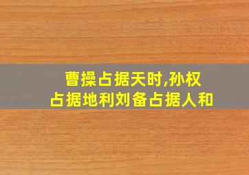 曹操占据天时,孙权占据地利刘备占据人和