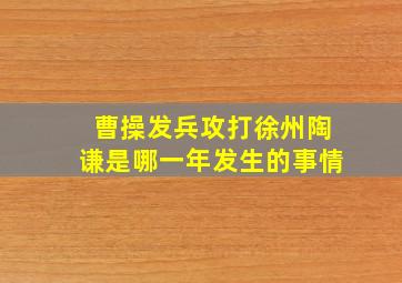 曹操发兵攻打徐州陶谦是哪一年发生的事情