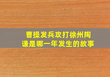 曹操发兵攻打徐州陶谦是哪一年发生的故事