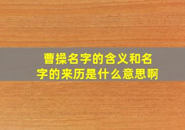 曹操名字的含义和名字的来历是什么意思啊