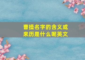 曹操名字的含义或来历是什么呢英文