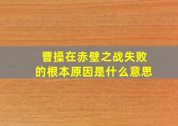 曹操在赤壁之战失败的根本原因是什么意思