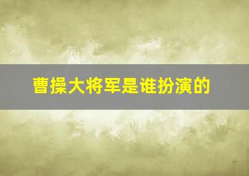 曹操大将军是谁扮演的