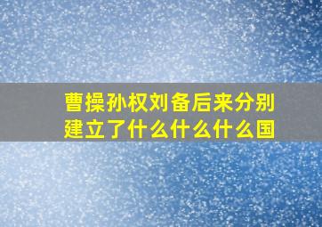 曹操孙权刘备后来分别建立了什么什么什么国