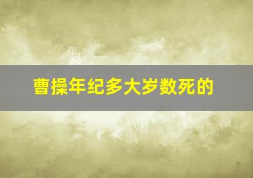 曹操年纪多大岁数死的