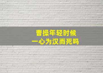 曹操年轻时候一心为汉而死吗