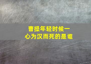 曹操年轻时候一心为汉而死的是谁