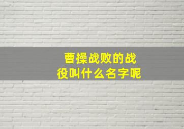 曹操战败的战役叫什么名字呢