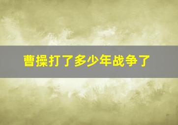 曹操打了多少年战争了